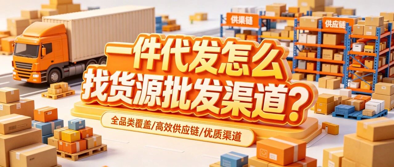 一件代发怎么找货源批发渠道？新手去哪找厂家批发渠道货源？服装零食玩具母婴日用百货鞋水果全品类进货指南封面图
