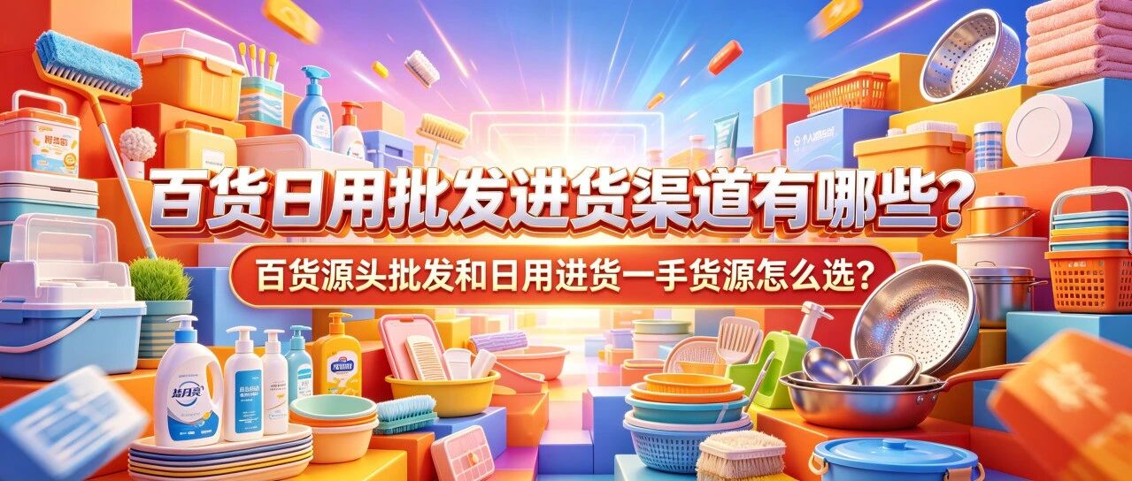 百货日用批发进货渠道有哪些？百货源头批发和日用进货一手货源怎么选？新手进货需要注意什么？封面图