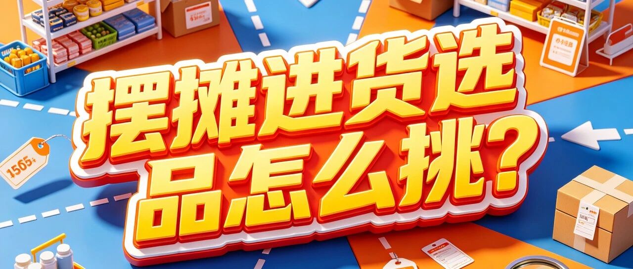 摆摊进货选品怎么挑？小商品和玩具地摊货源去哪批发？夜市摆摊进货渠道有哪些品类值得关注？封面图